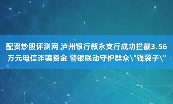 配资炒股评测网 泸州银行叙永支行成功拦截3.56万元电信诈骗资金 警银联动守护群众＂钱袋子＂