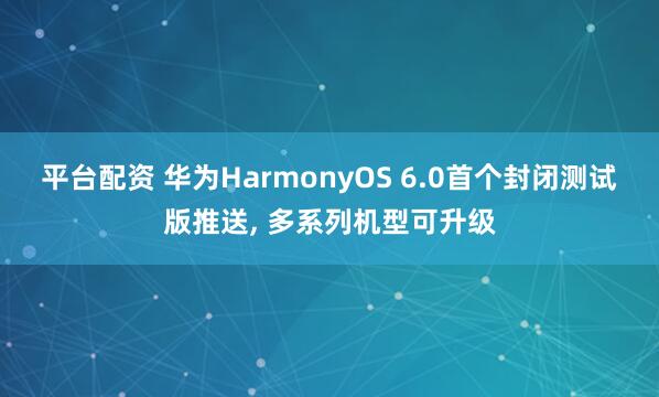 平台配资 华为HarmonyOS 6.0首个封闭测试版推送, 多系列机型可升级
