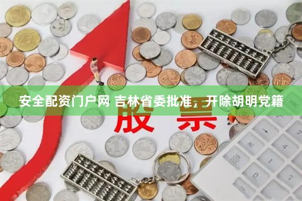 安全配资门户网 吉林省委批准，开除胡明党籍