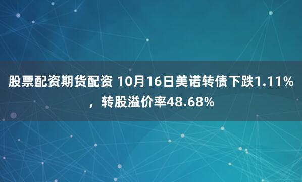 股票配资期货配资 10月16日美诺转债下跌1.11%,转股溢价率48.68%
