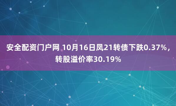 安全配资门户网 10月16日凤21转债下跌0.37%，转股溢价率30.19%