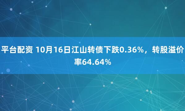 平台配资 10月16日江山转债下跌0.36%,转股溢价率64.64%