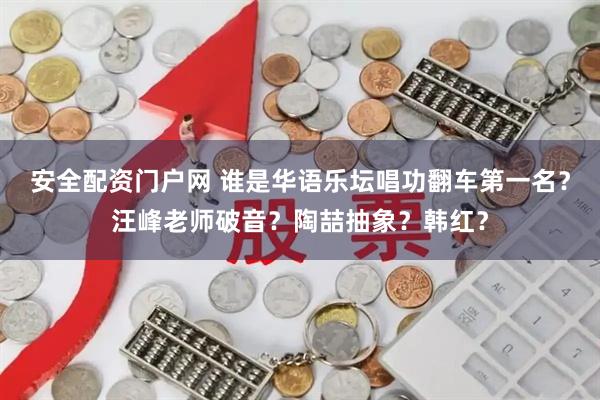 安全配资门户网 谁是华语乐坛唱功翻车第一名?汪峰老师破音?陶喆抽象?韩红?