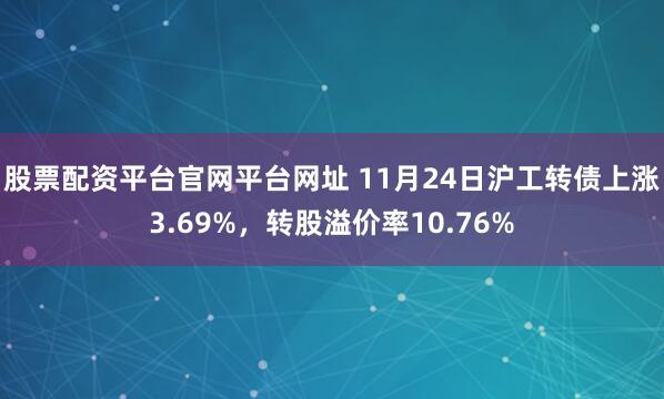 股票配资平台官网平台网址 11月24日沪工转债上涨3.69%,转股溢价率10.76%