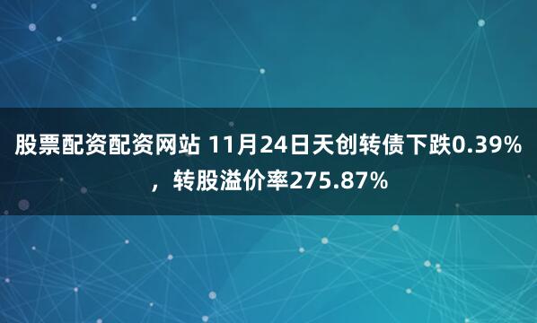 股票配资配资网站 11月24日天创转债下跌0.39%,转股溢价率275.87%