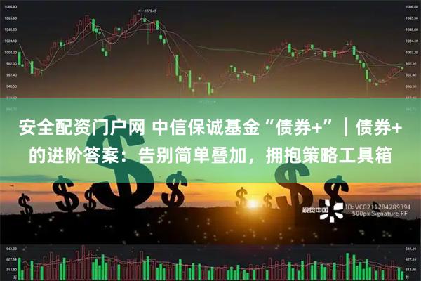 安全配资门户网 中信保诚基金“债券+”︱债券+的进阶答案:告别简单叠加,拥抱策略工具箱