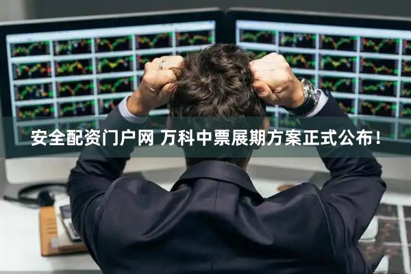 安全配资门户网 万科中票展期方案正式公布!