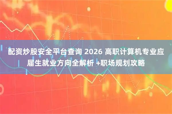 配资炒股安全平台查询 2026 高职计算机专业应届生就业方向全解析 +职场规划攻略