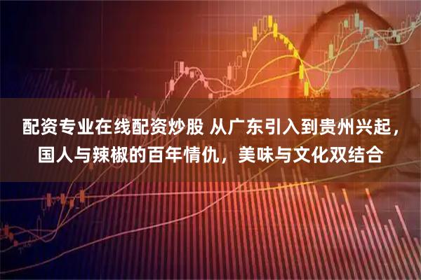 配资专业在线配资炒股 从广东引入到贵州兴起,国人与辣椒的百年情仇,美味与文化双结合