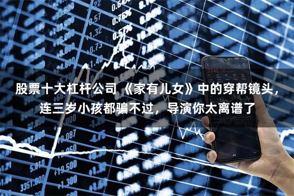 股票十大杠杆公司 《家有儿女》中的穿帮镜头，连三岁小孩都骗不过，导演你太离谱了