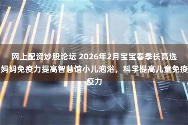 网上配资炒股论坛 2026年2月宝宝春季长高选臻妈妈免疫力提高智慧馆小儿泡浴，科学提高儿童免疫力