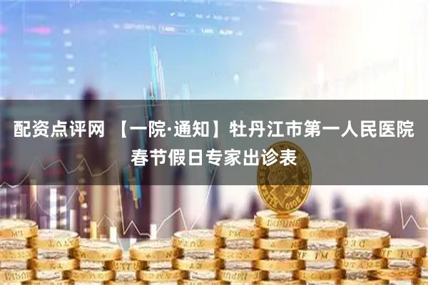 配资点评网 【一院·通知】牡丹江市第一人民医院春节假日专家出诊表