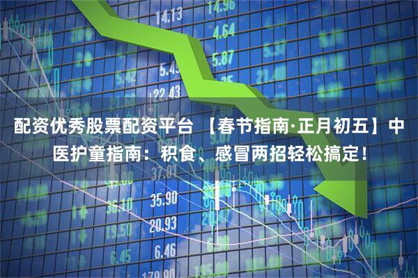 配资优秀股票配资平台 【春节指南·正月初五】中医护童指南:积食、感冒两招轻松搞定!