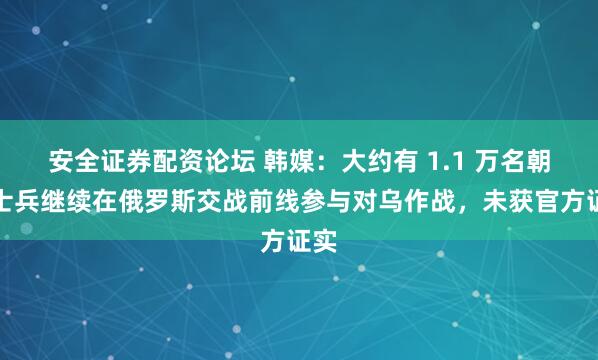 安全证券配资论坛 韩媒:大约有 1.1 万名朝鲜士兵继续在俄罗斯交战前线参与对乌作战,未获官方证实