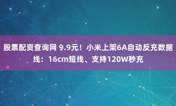 股票配资查询网 9.9元！小米上架6A自动反充数据线：16cm短线、支持120W秒充