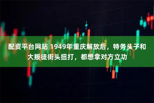 配资平台网站 1949年重庆解放后，特务头子和大叛徒街头扭打，都想拿对方立功