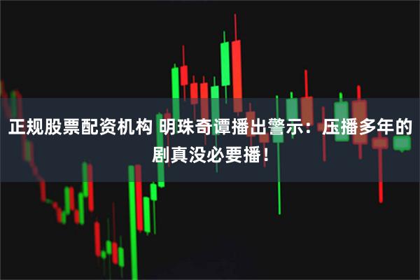 正规股票配资机构 明珠奇谭播出警示：压播多年的剧真没必要播！