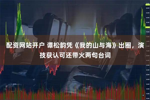配资网站开户 谭松韵凭《我的山与海》出圈，演技获认可还带火两句台词
