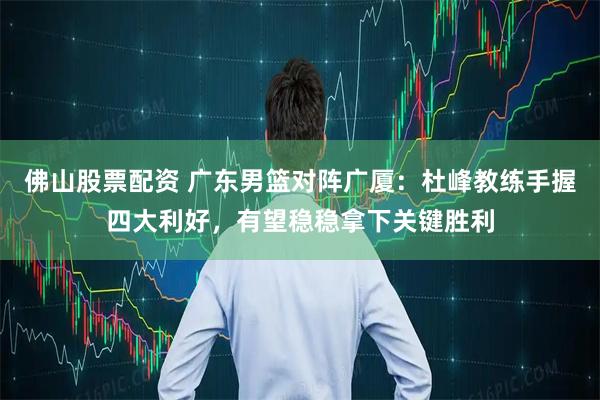 佛山股票配资 广东男篮对阵广厦：杜峰教练手握四大利好，有望稳稳拿下关键胜利