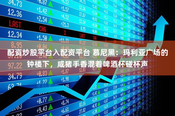 配资炒股平台入配资平台 慕尼黑：玛利亚广场的钟楼下，咸猪手香混着啤酒杯碰杯声