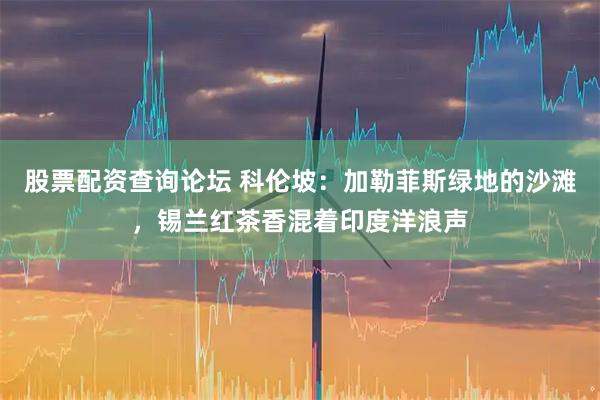 股票配资查询论坛 科伦坡：加勒菲斯绿地的沙滩，锡兰红茶香混着印度洋浪声
