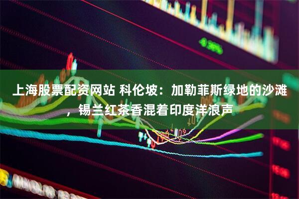 上海股票配资网站 科伦坡：加勒菲斯绿地的沙滩，锡兰红茶香混着印度洋浪声
