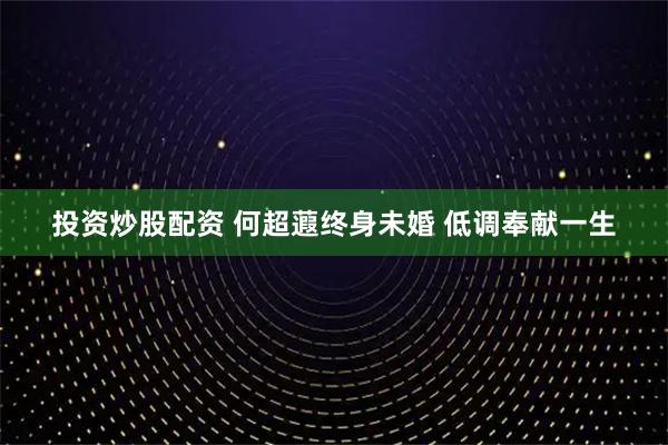 投资炒股配资 何超蕸终身未婚 低调奉献一生
