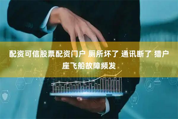 配资可信股票配资门户 厕所坏了 通讯断了 猎户座飞船故障频发