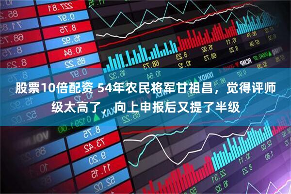 股票10倍配资 54年农民将军甘祖昌，觉得评师级太高了，向上申报后又提了半级