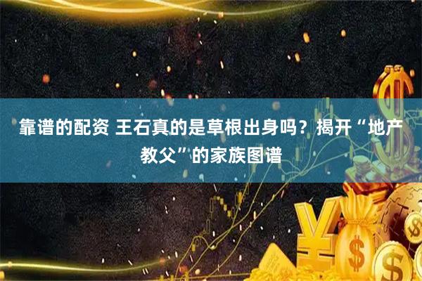 靠谱的配资 王石真的是草根出身吗？揭开“地产教父”的家族图谱