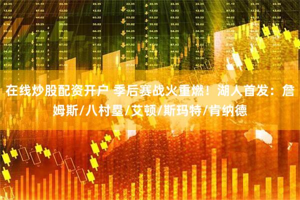 在线炒股配资开户 季后赛战火重燃！湖人首发：詹姆斯/八村塁/艾顿/斯玛特/肯纳德