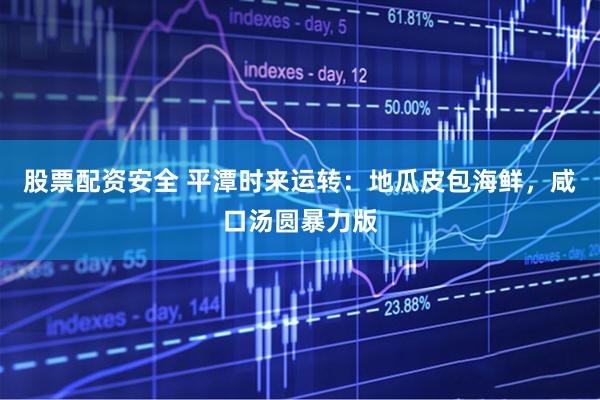 股票配资安全 平潭时来运转：地瓜皮包海鲜，咸口汤圆暴力版