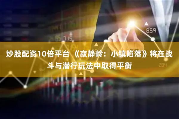 炒股配资10倍平台 《寂静岭：小镇陷落》将在战斗与潜行玩法中取得平衡