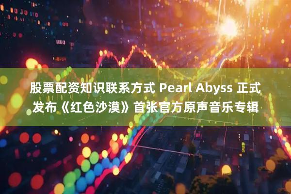 股票配资知识联系方式 Pearl Abyss 正式发布《红色沙漠》首张官方原声音乐专辑