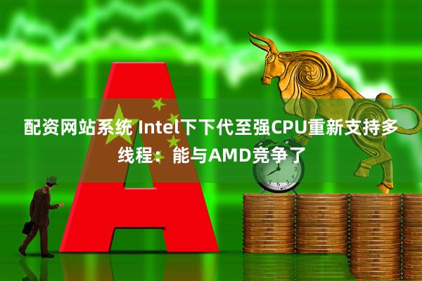 配资网站系统 Intel下下代至强CPU重新支持多线程：能与AMD竞争了