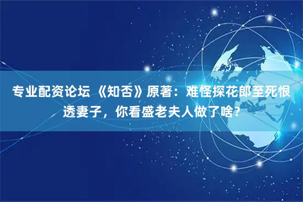 专业配资论坛 《知否》原著：难怪探花郎至死恨透妻子，你看盛老夫人做了啥？