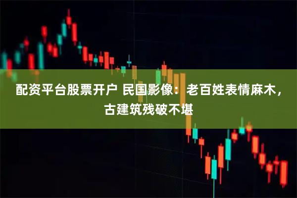 配资平台股票开户 民国影像：老百姓表情麻木，古建筑残破不堪