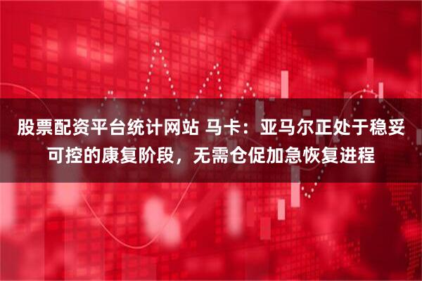股票配资平台统计网站 马卡：亚马尔正处于稳妥可控的康复阶段，无需仓促加急恢复进程