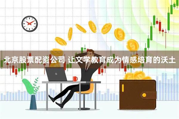 北京股票配资公司 让文学教育成为情感培育的沃土