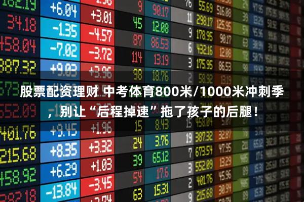 股票配资理财 中考体育800米/1000米冲刺季，别让“后程掉速”拖了孩子的后腿！
