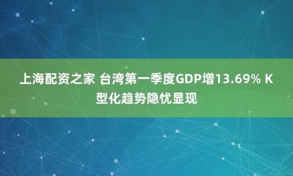 上海配资之家 台湾第一季度GDP增13.69% K型化趋势隐忧显现