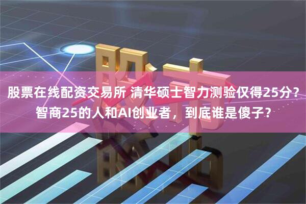 股票在线配资交易所 清华硕士智力测验仅得25分？智商25的人和AI创业者，到底谁是傻子？