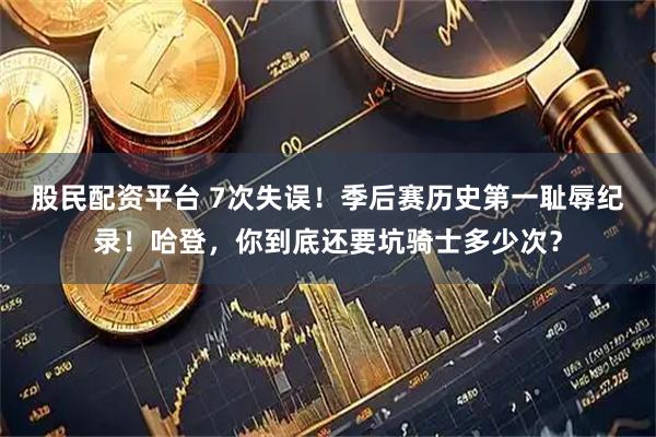 股民配资平台 7次失误！季后赛历史第一耻辱纪录！哈登，你到底还要坑骑士多少次？