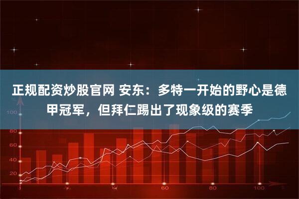 正规配资炒股官网 安东：多特一开始的野心是德甲冠军，但拜仁踢出了现象级的赛季