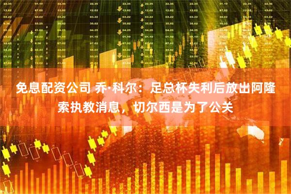 免息配资公司 乔·科尔：足总杯失利后放出阿隆索执教消息，切尔西是为了公关