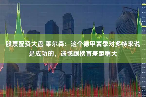 股票配资大盘 莱尔森：这个德甲赛季对多特来说是成功的，遗憾跟榜首差距稍大