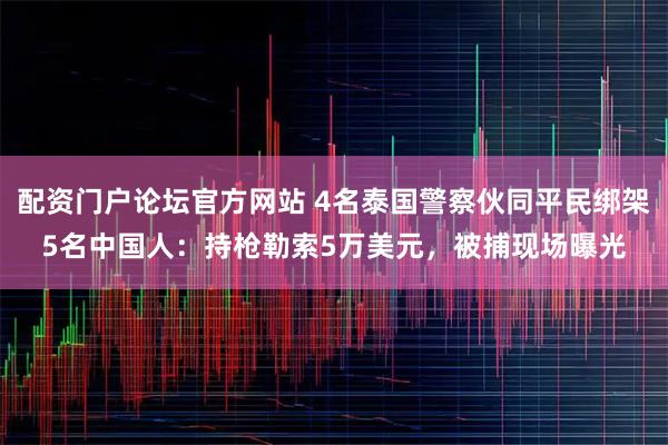 配资门户论坛官方网站 4名泰国警察伙同平民绑架5名中国人：持枪勒索5万美元，被捕现场曝光