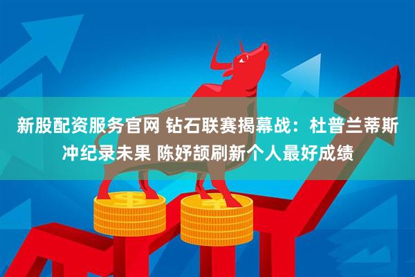 新股配资服务官网 钻石联赛揭幕战：杜普兰蒂斯冲纪录未果 陈妤颉刷新个人最好成绩
