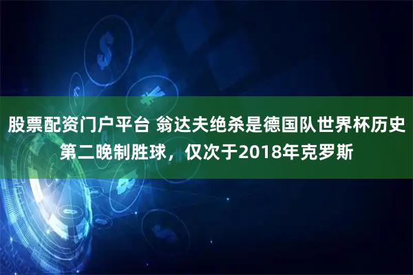 股票配资门户平台 翁达夫绝杀是德国队世界杯历史第二晚制胜球，仅次于2018年克罗斯