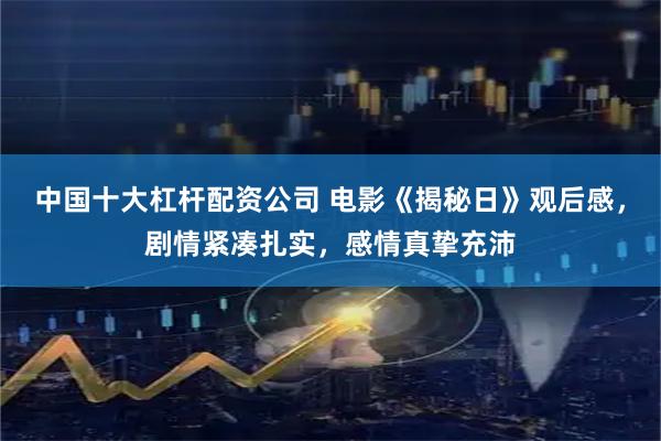 中国十大杠杆配资公司 电影《揭秘日》观后感，剧情紧凑扎实，感情真挚充沛